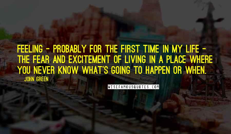 John Green Quotes: Feeling - probably for the first time in my life - the fear and excitement of living in a place where you never know what's going to happen or when.