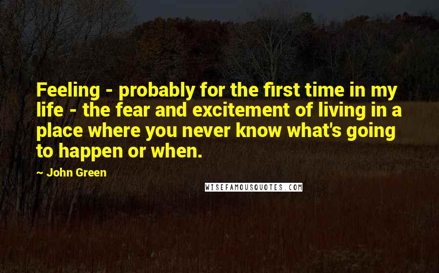 John Green Quotes: Feeling - probably for the first time in my life - the fear and excitement of living in a place where you never know what's going to happen or when.