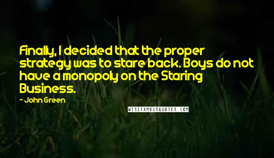 John Green Quotes: Finally, I decided that the proper strategy was to stare back. Boys do not have a monopoly on the Staring Business.