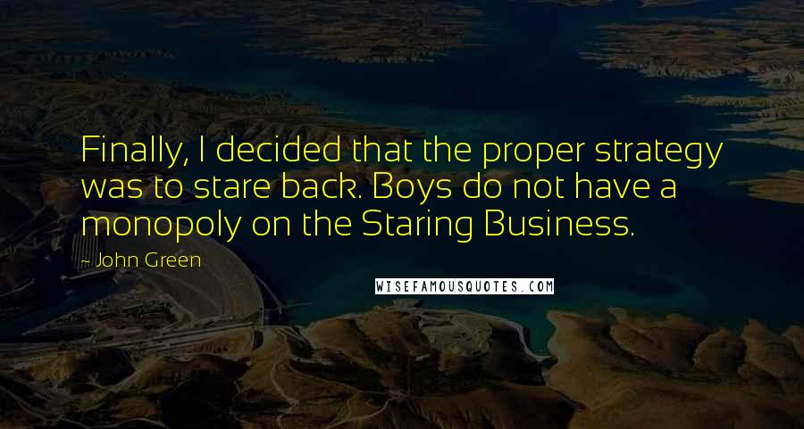 John Green Quotes: Finally, I decided that the proper strategy was to stare back. Boys do not have a monopoly on the Staring Business.