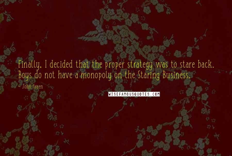 John Green Quotes: Finally, I decided that the proper strategy was to stare back. Boys do not have a monopoly on the Staring Business.