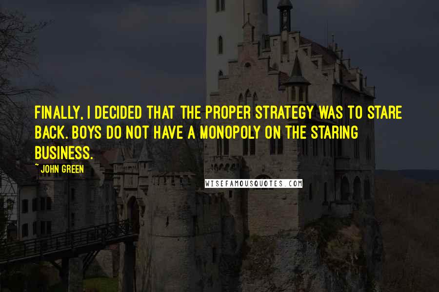 John Green Quotes: Finally, I decided that the proper strategy was to stare back. Boys do not have a monopoly on the Staring Business.