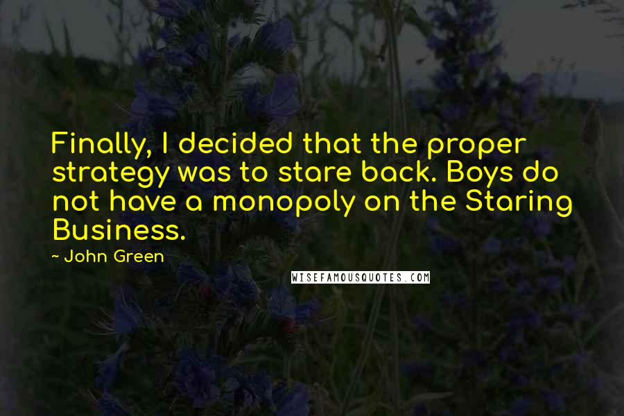 John Green Quotes: Finally, I decided that the proper strategy was to stare back. Boys do not have a monopoly on the Staring Business.