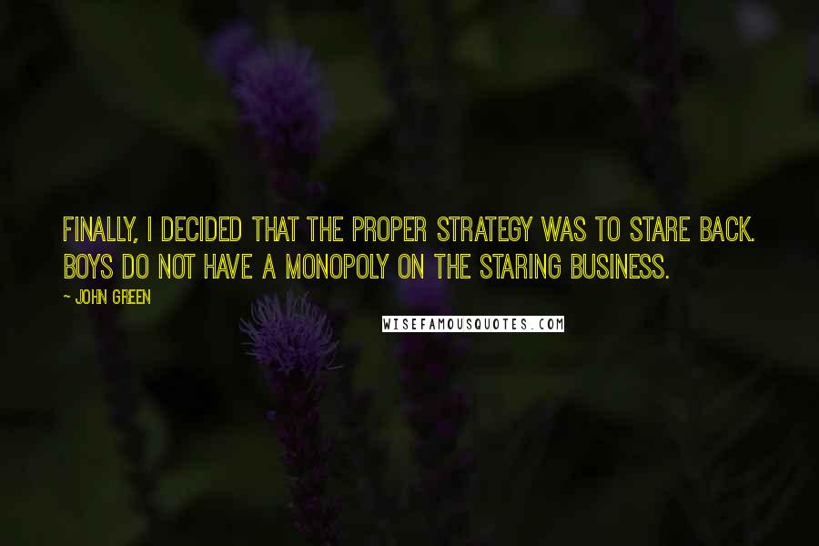 John Green Quotes: Finally, I decided that the proper strategy was to stare back. Boys do not have a monopoly on the Staring Business.