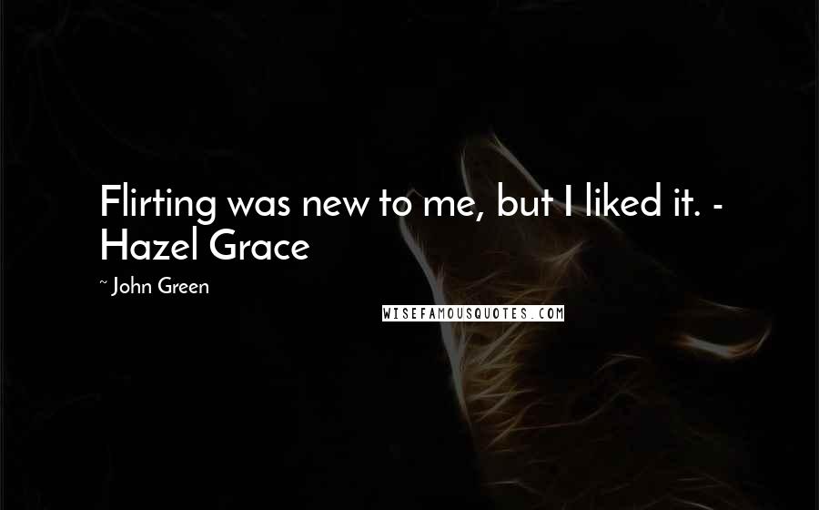 John Green Quotes: Flirting was new to me, but I liked it. - Hazel Grace