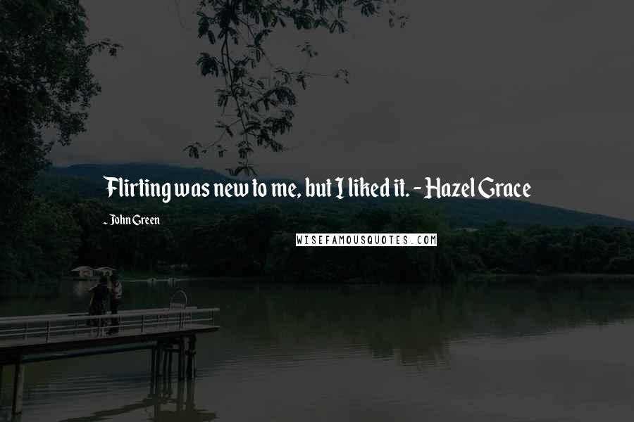 John Green Quotes: Flirting was new to me, but I liked it. - Hazel Grace