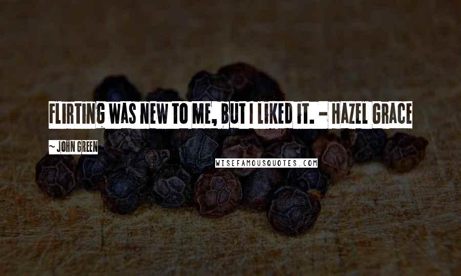 John Green Quotes: Flirting was new to me, but I liked it. - Hazel Grace