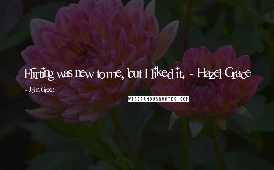 John Green Quotes: Flirting was new to me, but I liked it. - Hazel Grace