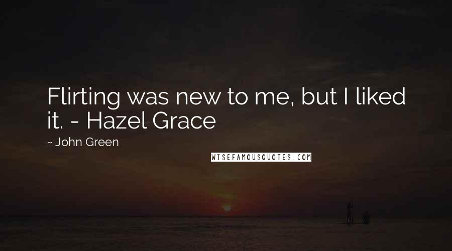 John Green Quotes: Flirting was new to me, but I liked it. - Hazel Grace