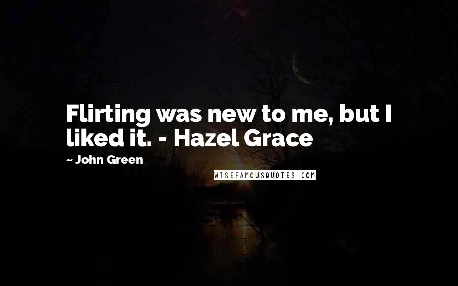 John Green Quotes: Flirting was new to me, but I liked it. - Hazel Grace