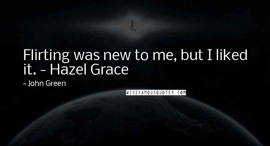 John Green Quotes: Flirting was new to me, but I liked it. - Hazel Grace