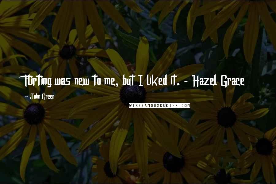 John Green Quotes: Flirting was new to me, but I liked it. - Hazel Grace