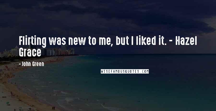 John Green Quotes: Flirting was new to me, but I liked it. - Hazel Grace