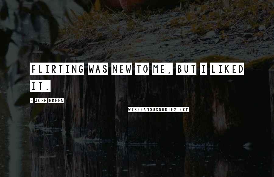 John Green Quotes: Flirting was new to me, but I liked it.