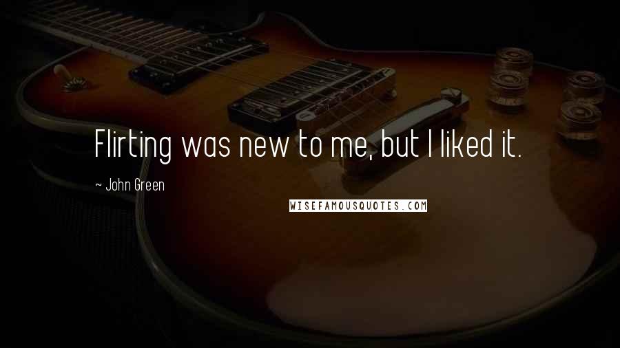 John Green Quotes: Flirting was new to me, but I liked it.