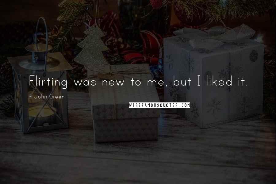 John Green Quotes: Flirting was new to me, but I liked it.