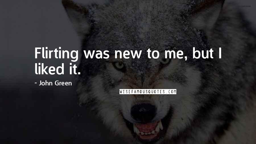 John Green Quotes: Flirting was new to me, but I liked it.