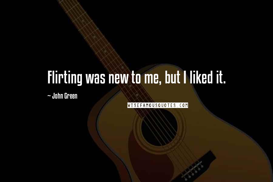 John Green Quotes: Flirting was new to me, but I liked it.