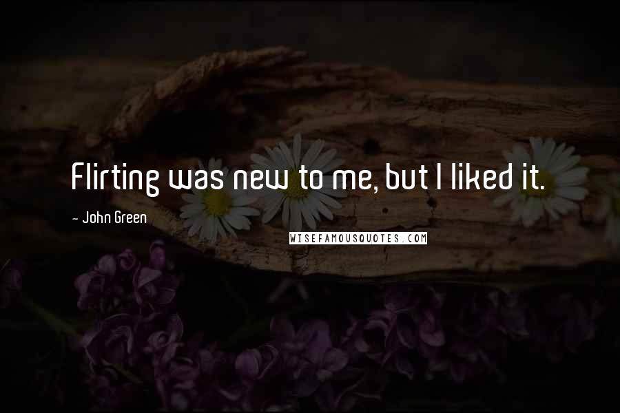John Green Quotes: Flirting was new to me, but I liked it.