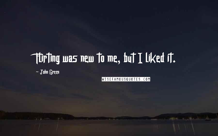 John Green Quotes: Flirting was new to me, but I liked it.