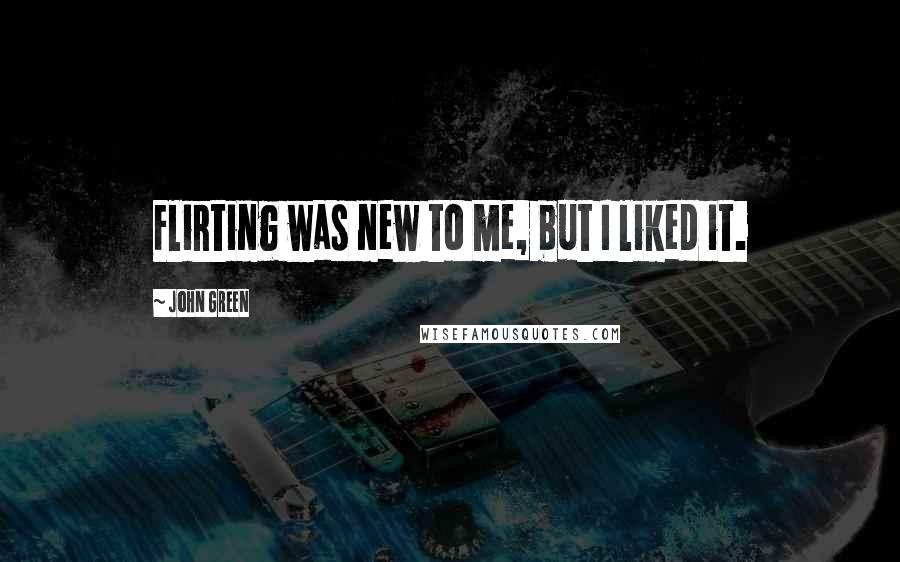 John Green Quotes: Flirting was new to me, but I liked it.