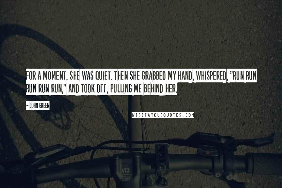 John Green Quotes: For a moment, she was quiet. Then she grabbed my hand, whispered, "Run run run run run," and took off, pulling me behind her.