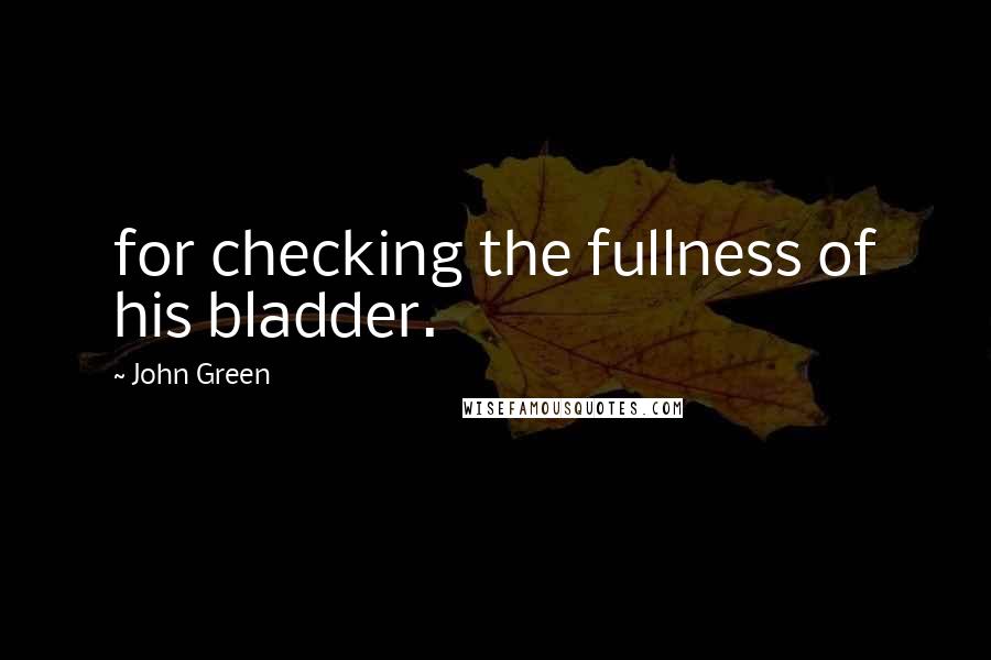 John Green Quotes: for checking the fullness of his bladder.