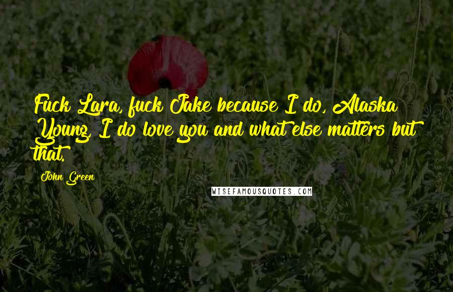 John Green Quotes: Fuck Lara, fuck Jake because I do, Alaska Young, I do love you and what else matters but that.