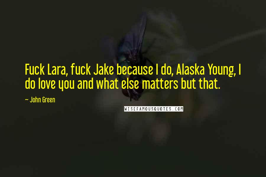 John Green Quotes: Fuck Lara, fuck Jake because I do, Alaska Young, I do love you and what else matters but that.