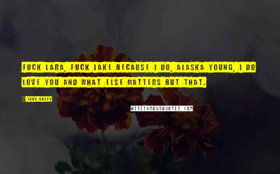 John Green Quotes: Fuck Lara, fuck Jake because I do, Alaska Young, I do love you and what else matters but that.