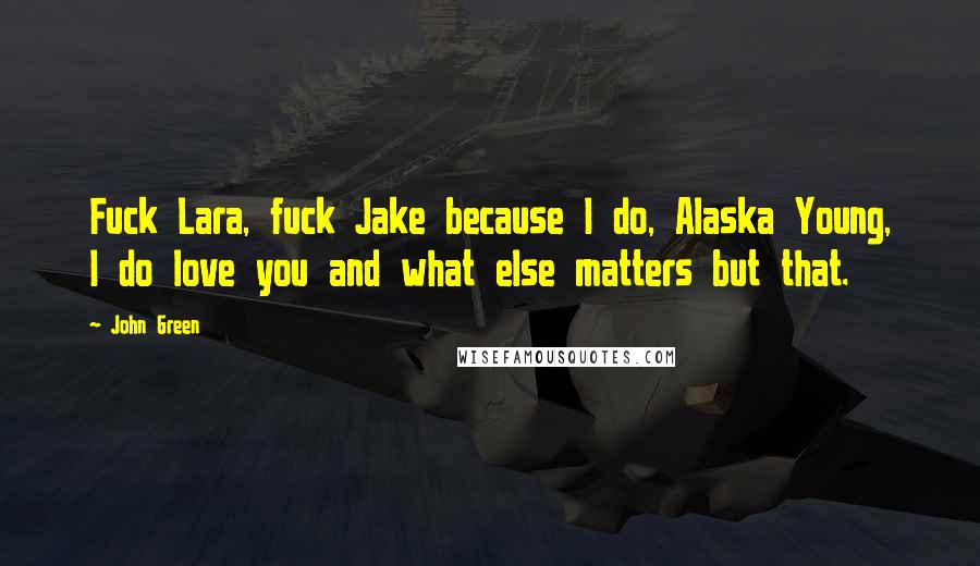 John Green Quotes: Fuck Lara, fuck Jake because I do, Alaska Young, I do love you and what else matters but that.