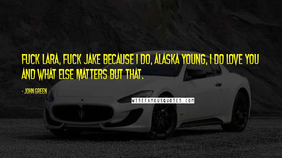 John Green Quotes: Fuck Lara, fuck Jake because I do, Alaska Young, I do love you and what else matters but that.