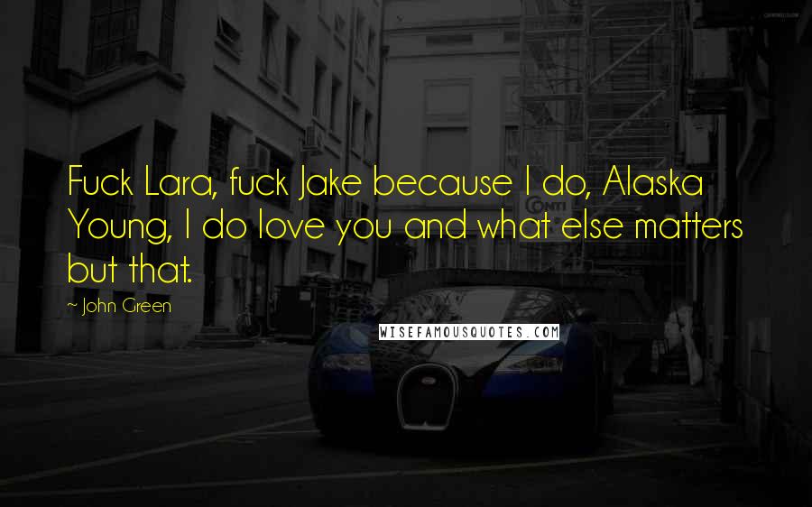 John Green Quotes: Fuck Lara, fuck Jake because I do, Alaska Young, I do love you and what else matters but that.