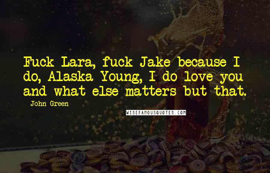 John Green Quotes: Fuck Lara, fuck Jake because I do, Alaska Young, I do love you and what else matters but that.