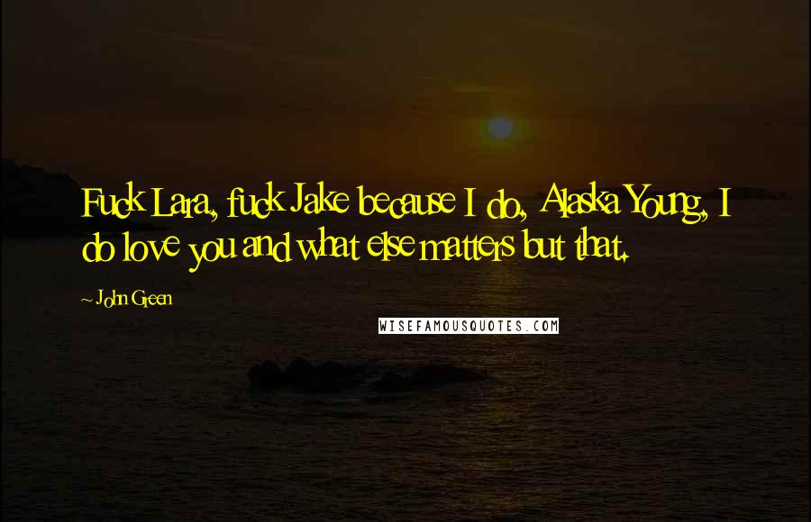 John Green Quotes: Fuck Lara, fuck Jake because I do, Alaska Young, I do love you and what else matters but that.