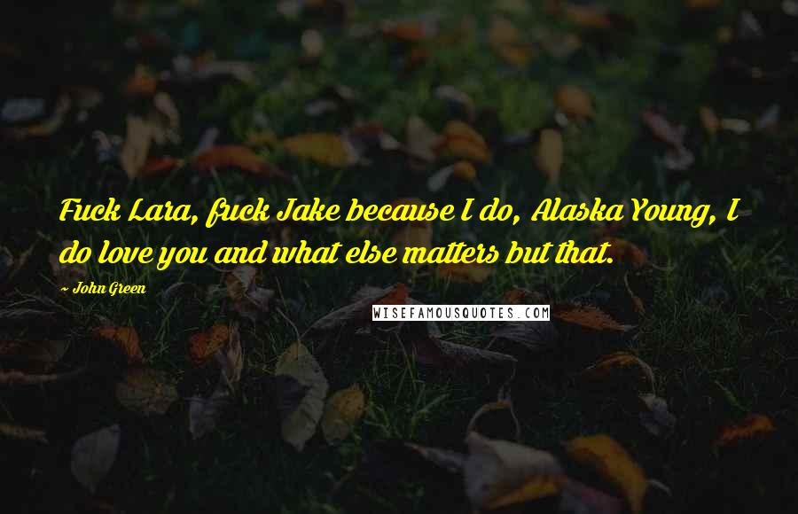 John Green Quotes: Fuck Lara, fuck Jake because I do, Alaska Young, I do love you and what else matters but that.