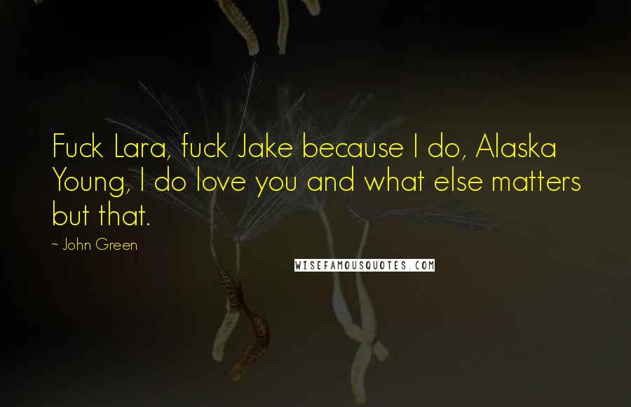 John Green Quotes: Fuck Lara, fuck Jake because I do, Alaska Young, I do love you and what else matters but that.