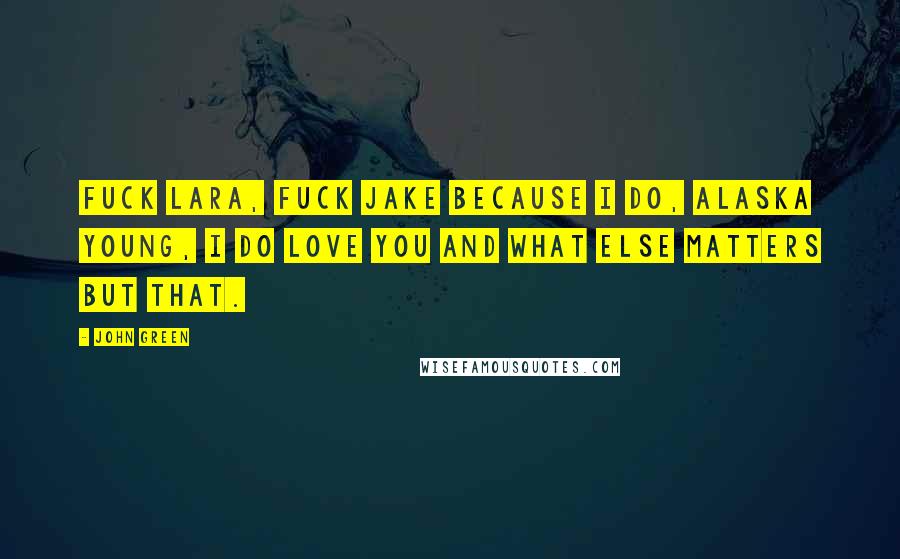 John Green Quotes: Fuck Lara, fuck Jake because I do, Alaska Young, I do love you and what else matters but that.