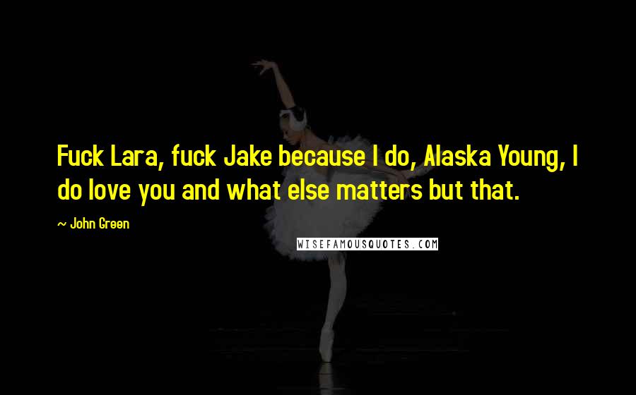 John Green Quotes: Fuck Lara, fuck Jake because I do, Alaska Young, I do love you and what else matters but that.
