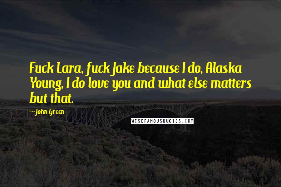 John Green Quotes: Fuck Lara, fuck Jake because I do, Alaska Young, I do love you and what else matters but that.