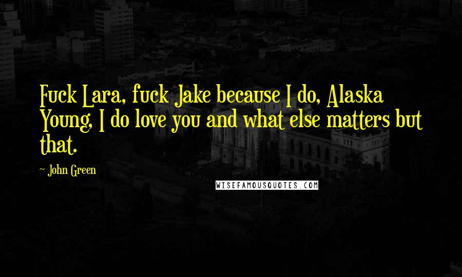 John Green Quotes: Fuck Lara, fuck Jake because I do, Alaska Young, I do love you and what else matters but that.