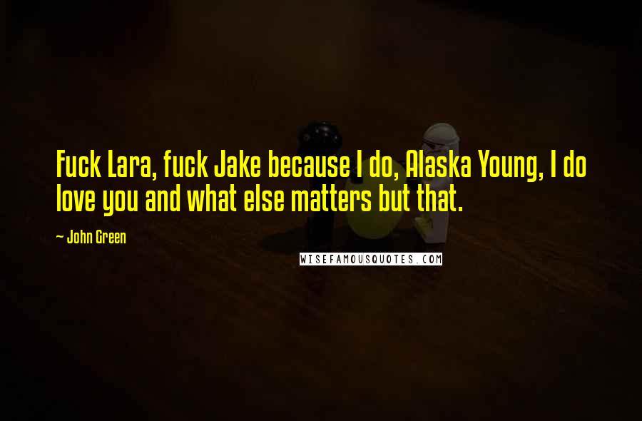 John Green Quotes: Fuck Lara, fuck Jake because I do, Alaska Young, I do love you and what else matters but that.