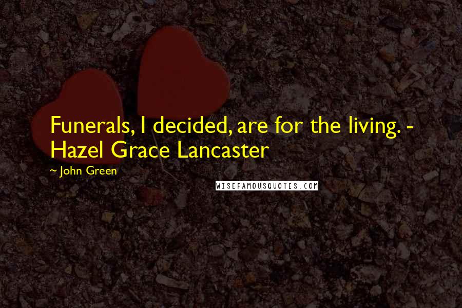 John Green Quotes: Funerals, I decided, are for the living. - Hazel Grace Lancaster