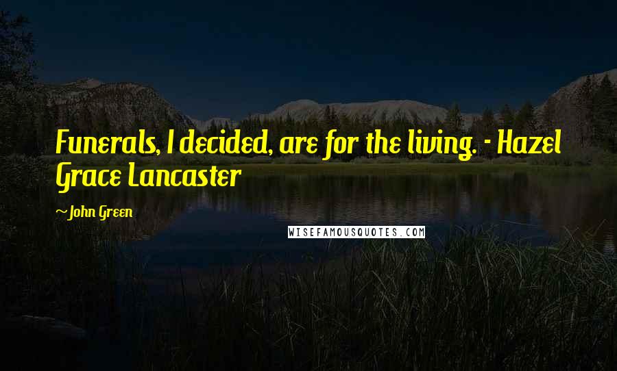 John Green Quotes: Funerals, I decided, are for the living. - Hazel Grace Lancaster