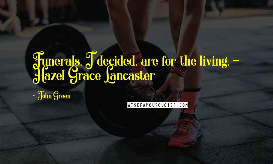 John Green Quotes: Funerals, I decided, are for the living. - Hazel Grace Lancaster