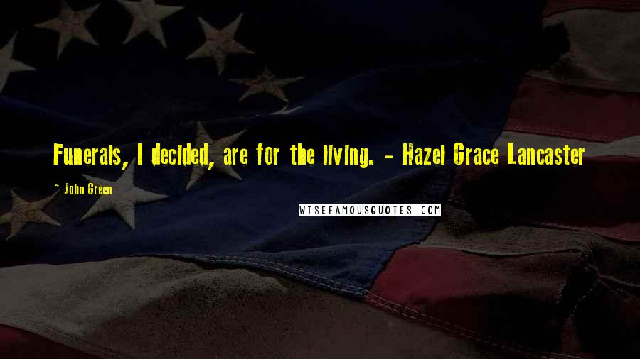 John Green Quotes: Funerals, I decided, are for the living. - Hazel Grace Lancaster