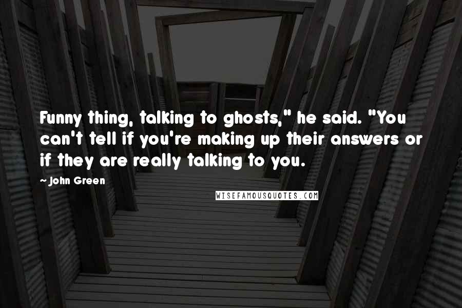 John Green Quotes: Funny thing, talking to ghosts," he said. "You can't tell if you're making up their answers or if they are really talking to you.