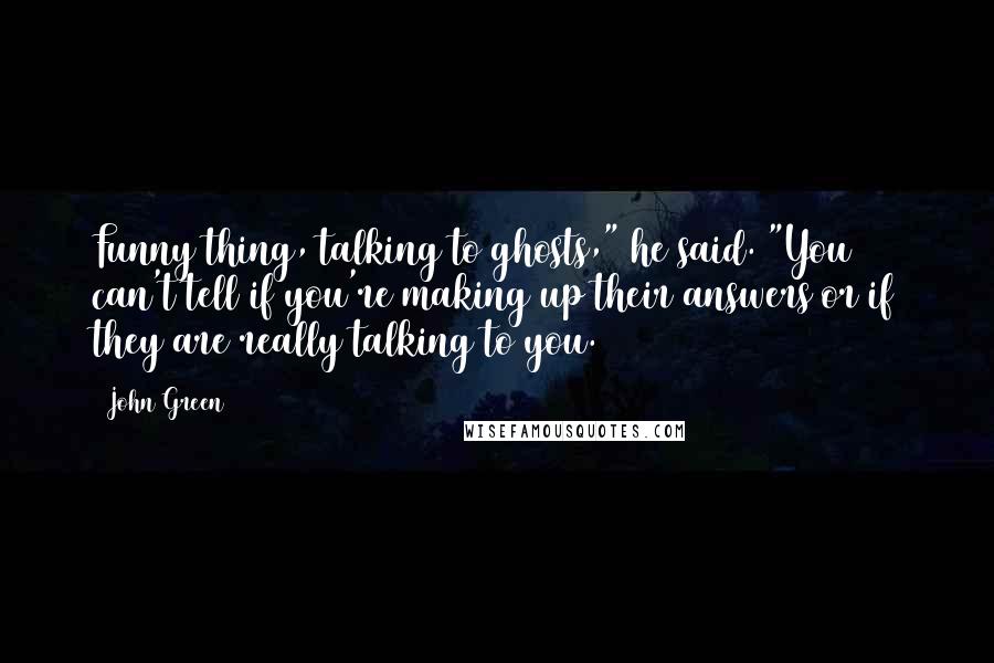 John Green Quotes: Funny thing, talking to ghosts," he said. "You can't tell if you're making up their answers or if they are really talking to you.