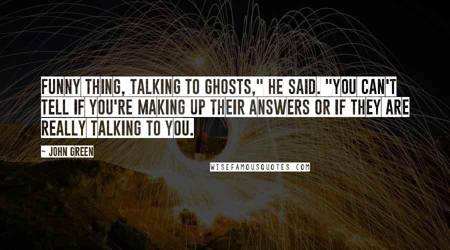 John Green Quotes: Funny thing, talking to ghosts," he said. "You can't tell if you're making up their answers or if they are really talking to you.