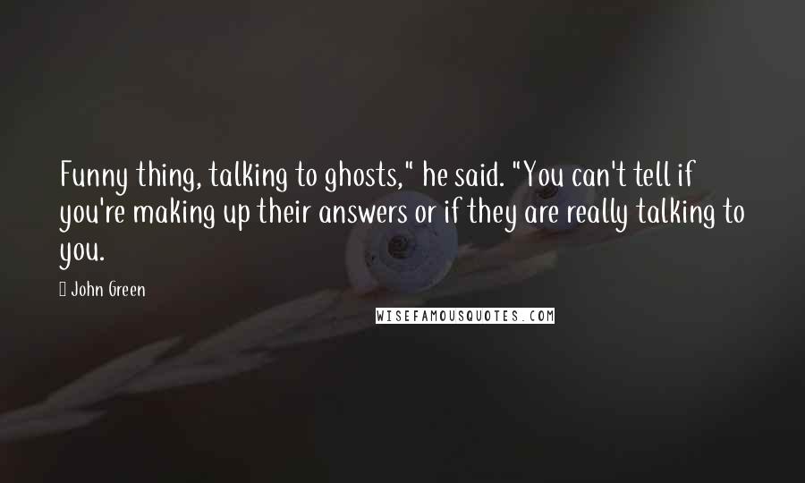 John Green Quotes: Funny thing, talking to ghosts," he said. "You can't tell if you're making up their answers or if they are really talking to you.